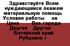 Здравствуйте.Всем нуждающимся окажем материальную помощь. Условия работы 50 на 5 › Цена ­ 1 - Все города Другое » Другое   . Алтайский край,Рубцовск г.